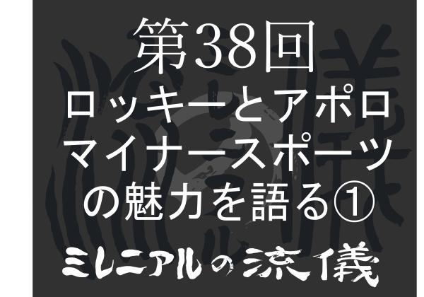ミレニアルの流儀 第38回 ロッキーとアポロマイナースポーツの魅力を語る その ミレニアルの流儀